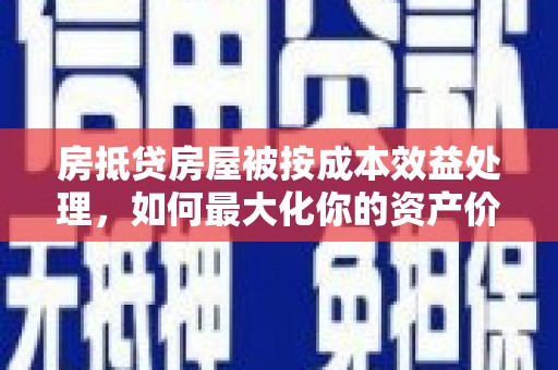 怒江房抵贷房屋被按成本效益处理，如何最大化你的资产价值？