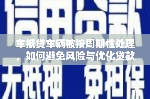 怒江车抵贷车辆被按周期性处理，如何避免风险与优化贷款策略