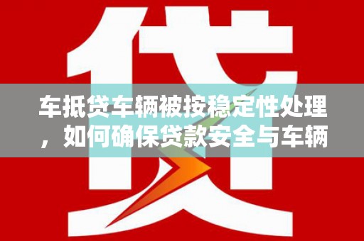 怒江车抵贷车辆被按稳定性处理，如何确保贷款安全与车辆稳定？
