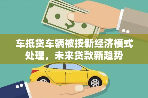 清苑车抵贷车辆被按新经济模式处理，未来贷款新趋势