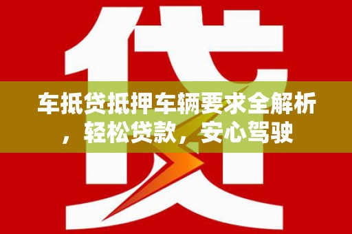 宜兴车抵贷抵押车辆要求全解析，轻松贷款，安心驾驶