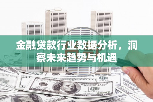 古县金融贷款行业数据分析，洞察未来趋势与机遇