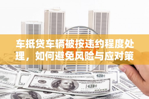 渭源车抵贷车辆被按违约程度处理，如何避免风险与应对策略