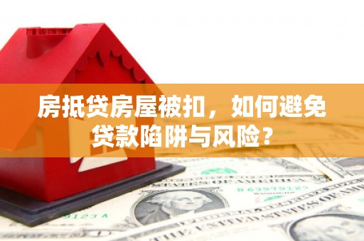 渭源房抵贷房屋被扣，如何避免贷款陷阱与风险？