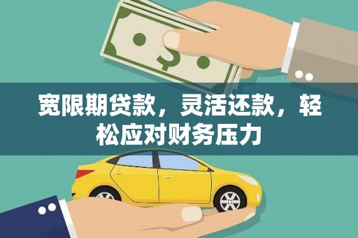渭源宽限期贷款，灵活还款，轻松应对财务压力