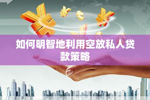 黑龙江如何明智地利用空放私人贷款策略