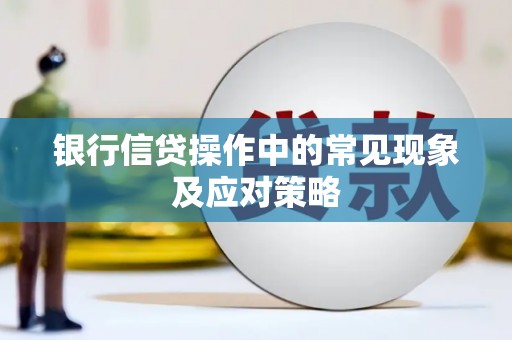 张家口银行信贷操作中的常见现象及应对策略