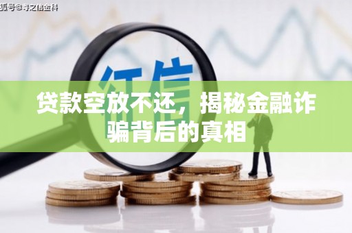巴林右旗贷款空放不还，揭秘金融诈骗背后的真相