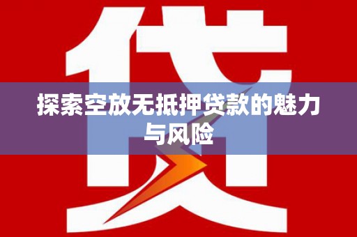 汨罗探索空放无抵押贷款的魅力与风险