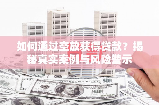 朝阳如何通过空放获得贷款？揭秘真实案例与风险警示