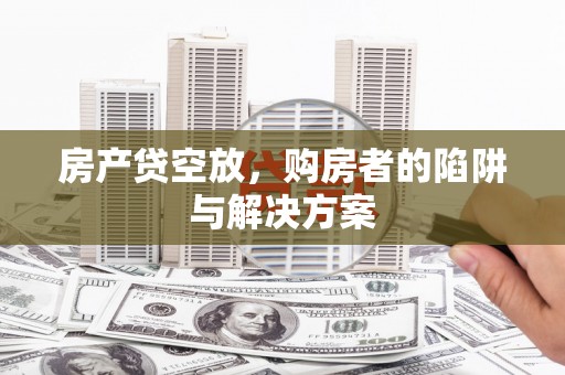 呼和浩特房产贷空放，购房者的陷阱与解决方案