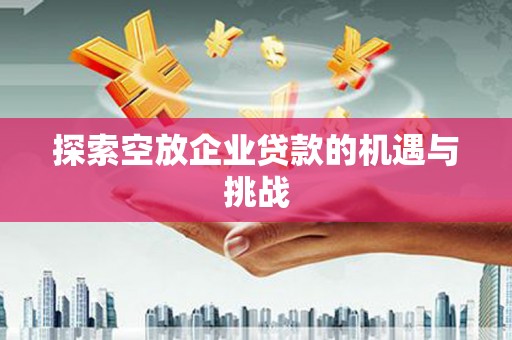 鲤城探索空放企业贷款的机遇与挑战