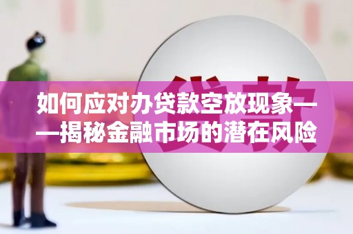 宝塔如何应对办贷款空放现象——揭秘金融市场的潜在风险与对策