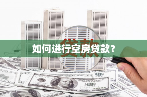 玉林如何进行空房贷款？