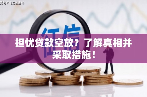枞阳担忧贷款空放？了解真相并采取措施！