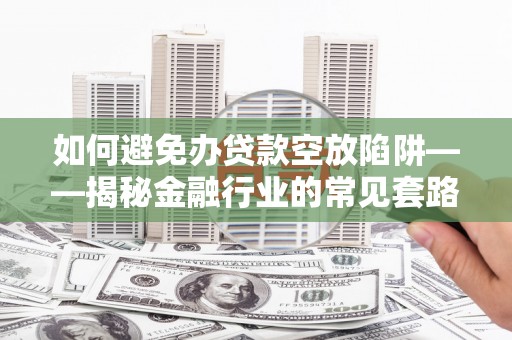 融水如何避免办贷款空放陷阱——揭秘金融行业的常见套路