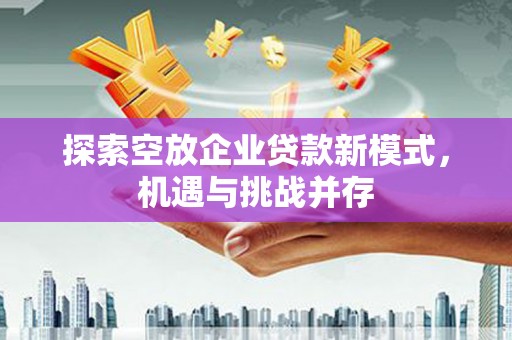 鹿寨探索空放企业贷款新模式，机遇与挑战并存
