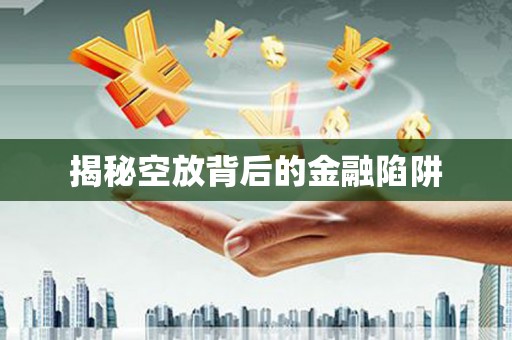 陈仓揭秘空放背后的金融陷阱