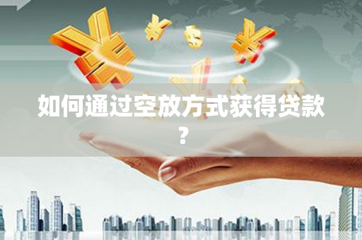 任丘如何通过空放方式获得贷款？