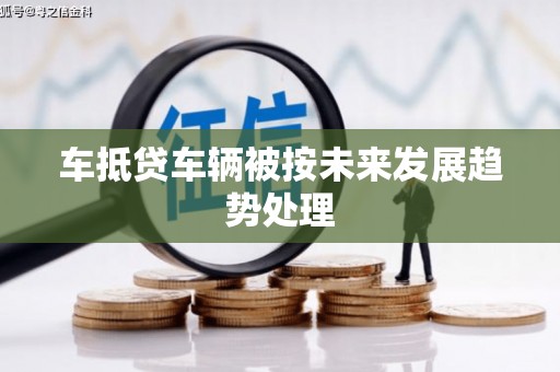 泰州车抵贷车辆被按未来发展趋势处理