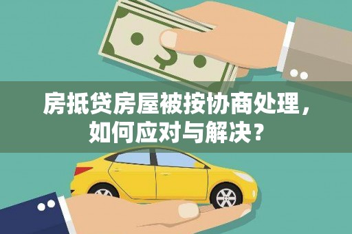 泰州房抵贷房屋被按协商处理，如何应对与解决？