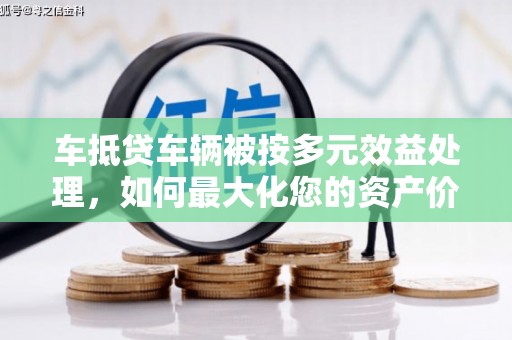 汉源车抵贷车辆被按多元效益处理，如何最大化您的资产价值？