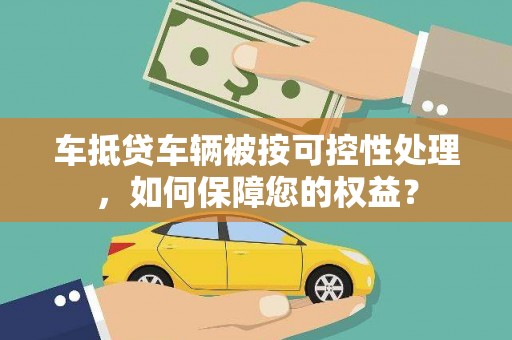 汉源车抵贷车辆被按可控性处理，如何保障您的权益？