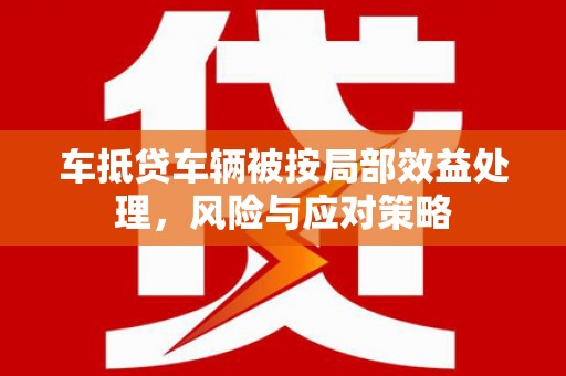 江津车抵贷车辆被按局部效益处理，风险与应对策略