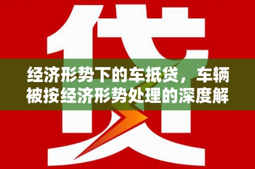 炉霍经济形势下的车抵贷，车辆被按经济形势处理的深度解析