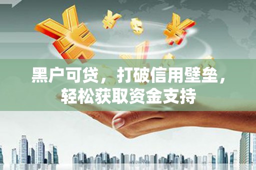 江津黑户可贷，打破信用壁垒，轻松获取资金支持
