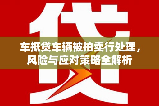 武义车抵贷车辆被拍卖行处理，风险与应对策略全解析
