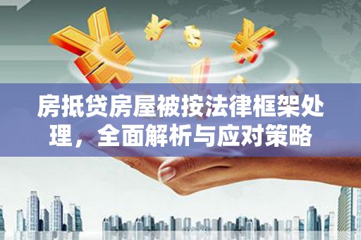 洪湖房抵贷房屋被按法律框架处理，全面解析与应对策略