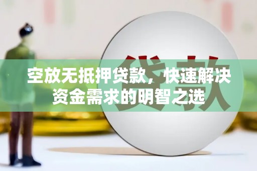 洪湖空放无抵押贷款，快速解决资金需求的明智之选