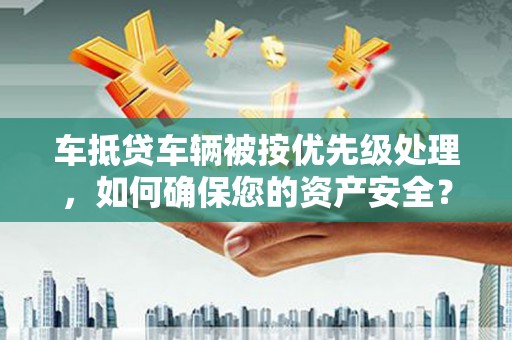 江津车抵贷车辆被按优先级处理，如何确保您的资产安全？