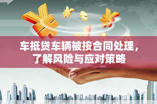 南海车抵贷车辆被按合同处理，了解风险与应对策略