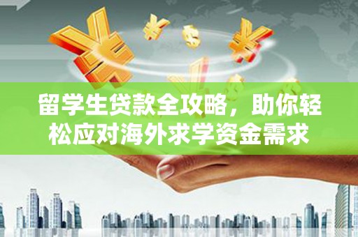 洪湖留学生贷款全攻略，助你轻松应对海外求学资金需求