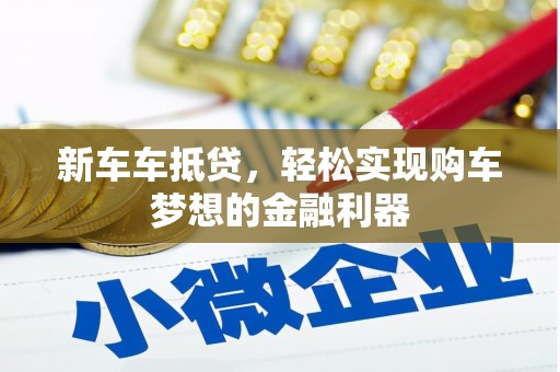 江津新车车抵贷，轻松实现购车梦想的金融利器
