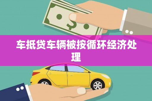 让胡路车抵贷车辆被按循环经济处理
